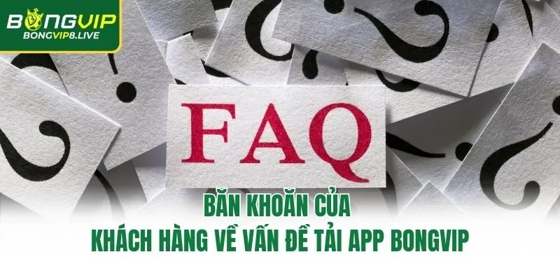 Băn khoăn của khách hàng về vấn đề tải app Bongvip