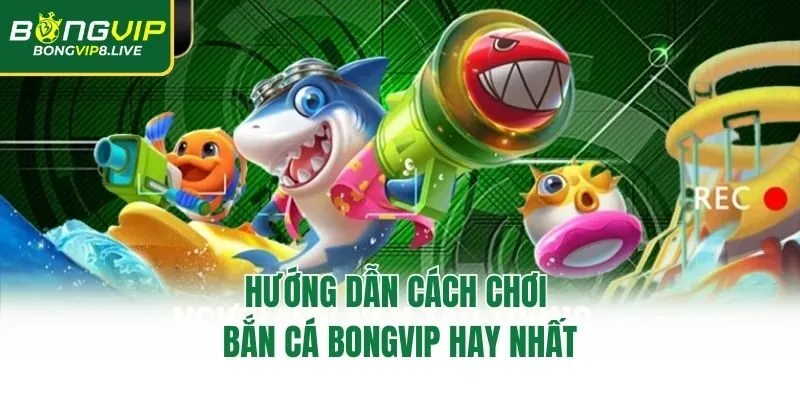 Hướng dẫn cách chơi bắn cá Bongvip hay nhất